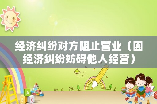 經濟糾紛對方阻止營業（因經濟糾紛妨礙他人經營）
