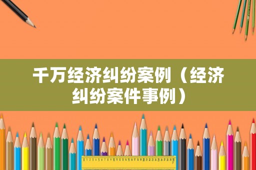 千萬經濟糾紛案例（經濟糾紛案件事例）