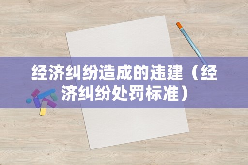 經濟糾紛造成的違建（經濟糾紛處罰標準）