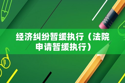 經(jīng)濟(jì)糾紛暫緩執(zhí)行（法院申請(qǐng)暫緩執(zhí)行）