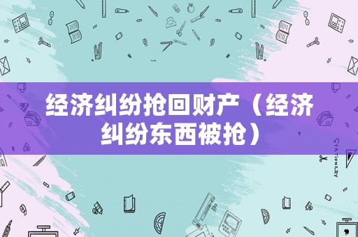 經濟糾紛搶回財產（經濟糾紛東西被搶）