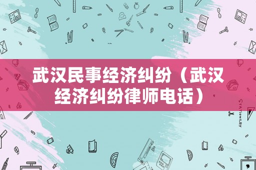 武漢民事經濟糾紛（武漢經濟糾紛律師電話）