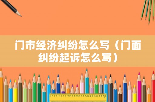 門市經濟糾紛怎么寫（門面糾紛起訴怎么寫）