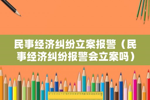 民事經濟糾紛立案報警（民事經濟糾紛報警會立案嗎）