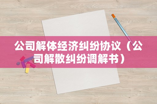 公司解體經濟糾紛協議（公司解散糾紛調解書）