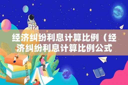 經濟糾紛利息計算比例（經濟糾紛利息計算比例公式）