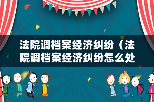 法院調檔案經濟糾紛（法院調檔案經濟糾紛怎么處理）