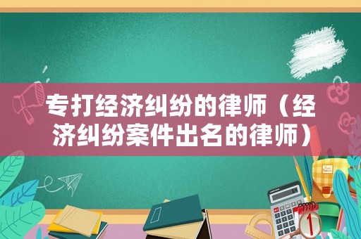 專打經(jīng)濟(jì)糾紛的律師（經(jīng)濟(jì)糾紛案件出名的律師）