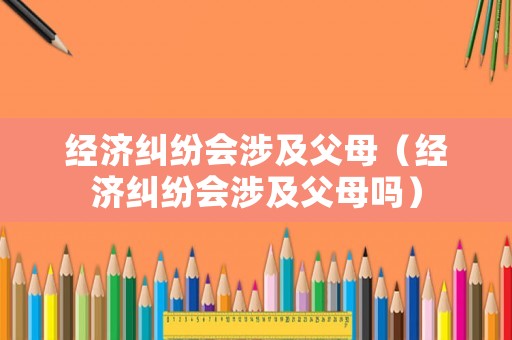 經濟糾紛會涉及父母（經濟糾紛會涉及父母嗎）