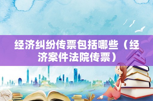 經濟糾紛傳票包括哪些（經濟案件法院傳票）