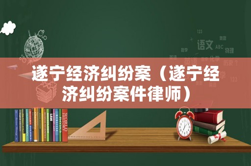 遂寧經濟糾紛案（遂寧經濟糾紛案件律師）