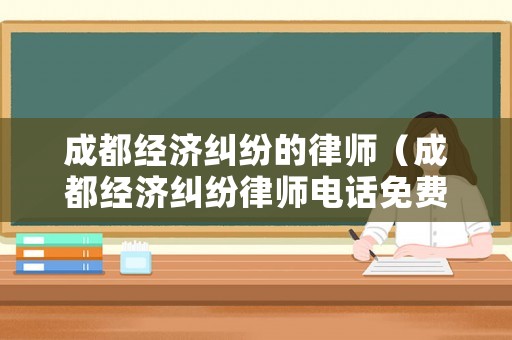 成都經濟糾紛的律師（成都經濟糾紛律師電話免費查詢）