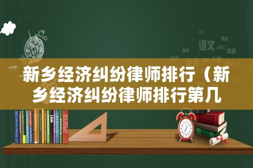 新鄉(xiāng)經(jīng)濟糾紛律師排行（新鄉(xiāng)經(jīng)濟糾紛律師排行第幾）
