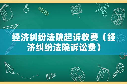 經濟糾紛法院起訴收費（經濟糾紛法院訴訟費）