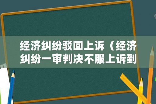 經(jīng)濟糾紛駁回上訴（經(jīng)濟糾紛一審判決不服上訴到二審時間期限是多少）