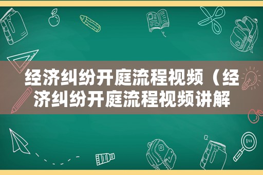 經(jīng)濟(jì)糾紛開(kāi)庭流程視頻（經(jīng)濟(jì)糾紛開(kāi)庭流程視頻講解）