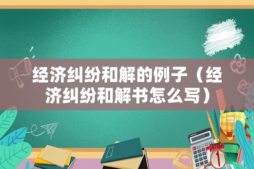 經濟糾紛和解的例子（經濟糾紛和解書怎么寫）
