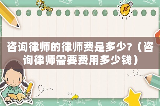 咨詢律師的律師費(fèi)是多少?（咨詢律師需要費(fèi)用多少錢）