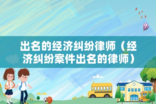出名的經濟糾紛律師（經濟糾紛案件出名的律師）