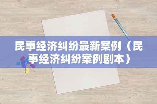 民事經濟糾紛最新案例（民事經濟糾紛案例劇本）
