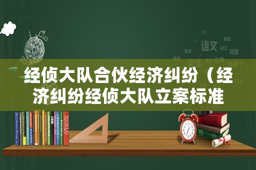 經偵大隊合伙經濟糾紛（經濟糾紛經偵大隊立案標準）