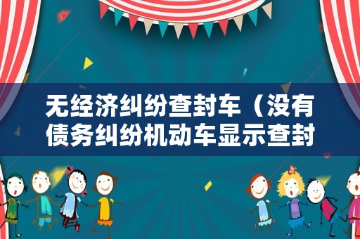 無經濟糾紛查封車（沒有債務糾紛機動車顯示查封什么意思）