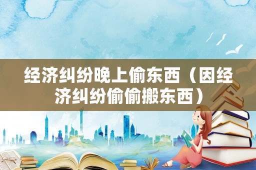 經濟糾紛晚上偷東西（因經濟糾紛偷偷搬東西）