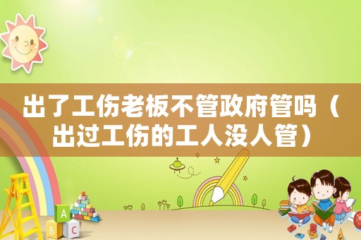 出了工傷老板不管政府管嗎（出過工傷的工人沒人管）