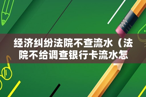 經濟糾紛法院不查流水（法院不給調查銀行卡流水怎么辦）