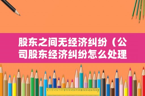 股東之間無經(jīng)濟糾紛（公司股東經(jīng)濟糾紛怎么處理）
