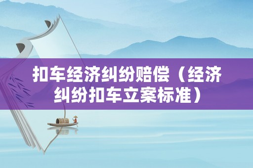 扣車經濟糾紛賠償（經濟糾紛扣車立案標準）