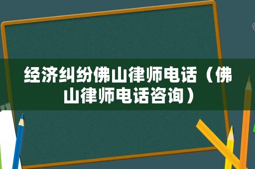 經濟糾紛佛山律師電話（佛山律師電話咨詢）