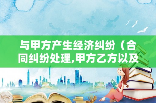 與甲方產生經濟糾紛（合同糾紛處理,甲方乙方以及法院）