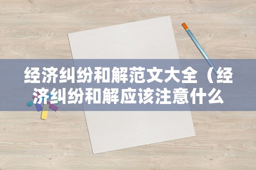 經(jīng)濟糾紛和解范文大全（經(jīng)濟糾紛和解應該注意什么）