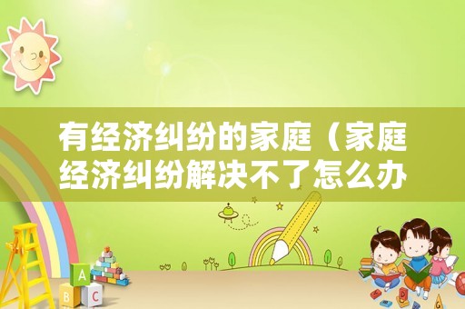有經濟糾紛的家庭（家庭經濟糾紛解決不了怎么辦）