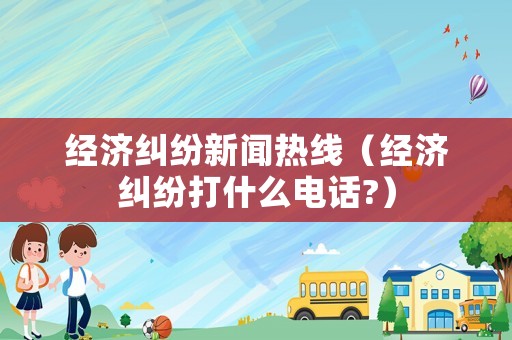 經濟糾紛新聞熱線（經濟糾紛打什么電話?）