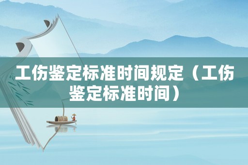 工傷鑒定標準時間規定（工傷鑒定標準時間）