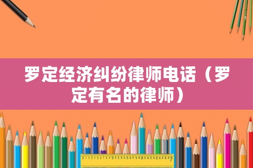 羅定經(jīng)濟(jì)糾紛律師電話（羅定有名的律師）