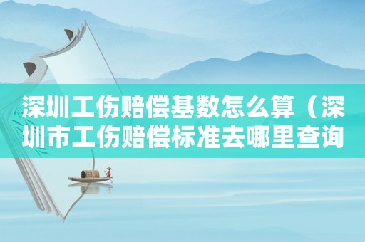 深圳工傷賠償基數(shù)怎么算（深圳市工傷賠償標(biāo)準(zhǔn)去哪里查詢）