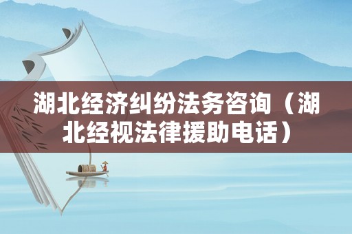 湖北經(jīng)濟(jì)糾紛法務(wù)咨詢（湖北經(jīng)視法律援助電話）