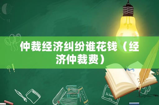 仲裁經濟糾紛誰花錢（經濟仲裁費）