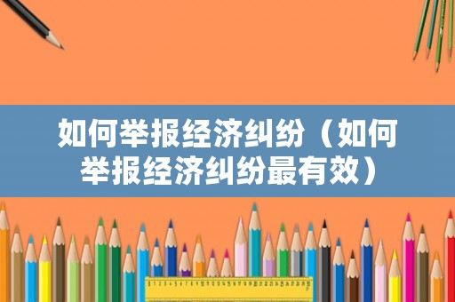 如何舉報經濟糾紛（如何舉報經濟糾紛最有效）