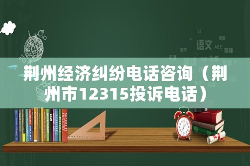 荊州經濟糾紛電話咨詢（荊州市12315投訴電話）