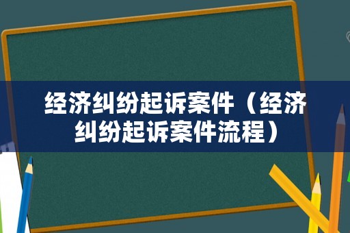 經濟糾紛起訴案件（經濟糾紛起訴案件流程）
