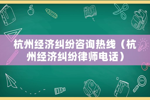 杭州經濟糾紛咨詢熱線（杭州經濟糾紛律師電話）