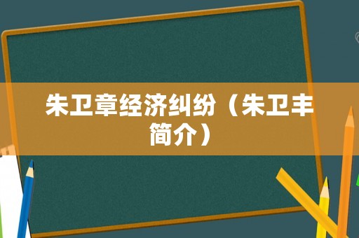 朱衛(wèi)章經(jīng)濟(jì)糾紛（朱衛(wèi)豐簡(jiǎn)介）