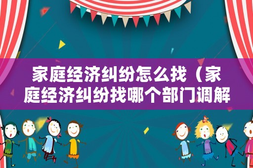 家庭經濟糾紛怎么找（家庭經濟糾紛找哪個部門調解）