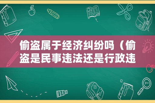 偷盜屬于經濟糾紛嗎（偷盜是民事違法還是行政違法）