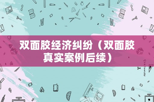 雙面膠經濟糾紛（雙面膠真實案例后續）