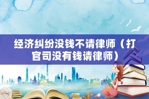 經濟糾紛沒錢不請律師（打官司沒有錢請律師）
